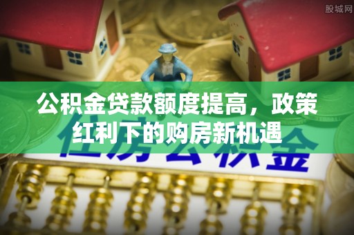 通州公积金贷款额度提高，政策红利下的购房新机遇