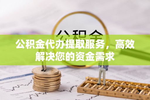通州公积金代办提取服务，高效解决您的资金需求