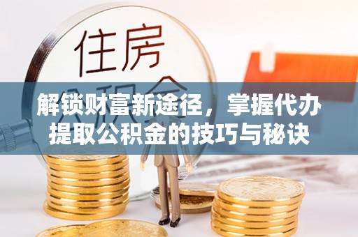 通州解锁财富新途径，掌握代办提取公积金的技巧与秘诀