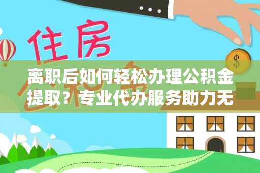 通州离职后如何轻松办理公积金提取？专业代办服务助力无忧
