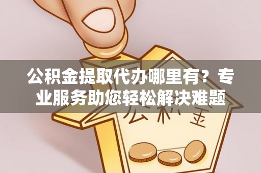 通州公积金提取代办哪里有？专业服务助您轻松解决难题