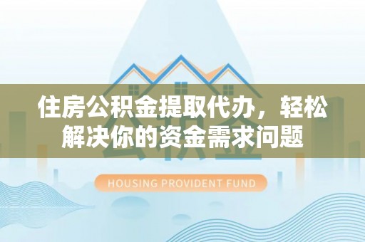 通州住房公积金提取代办，轻松解决你的资金需求问题