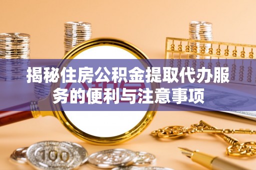 通州揭秘住房公积金提取代办服务的便利与注意事项