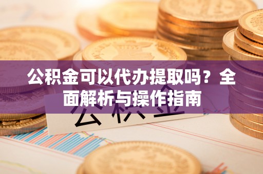 通州公积金可以代办提取吗？全面解析与操作指南