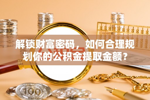 通州解锁财富密码，如何合理规划你的公积金提取金额？