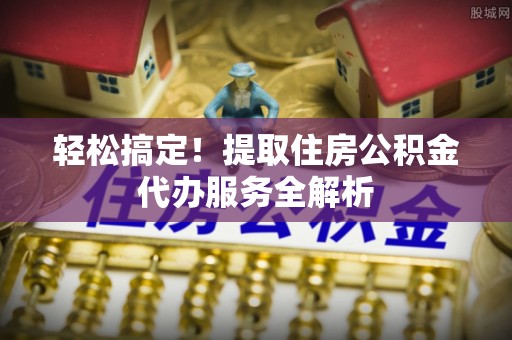 通州轻松搞定！提取住房公积金代办服务全解析