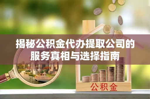 通州揭秘公积金代办提取公司的服务真相与选择指南