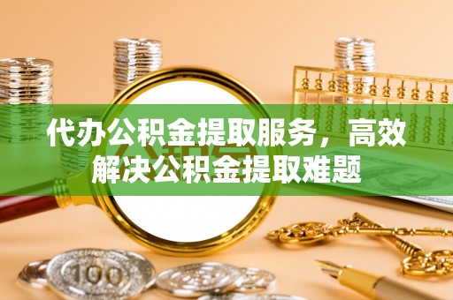 通州代办公积金提取服务，高效解决公积金提取难题
