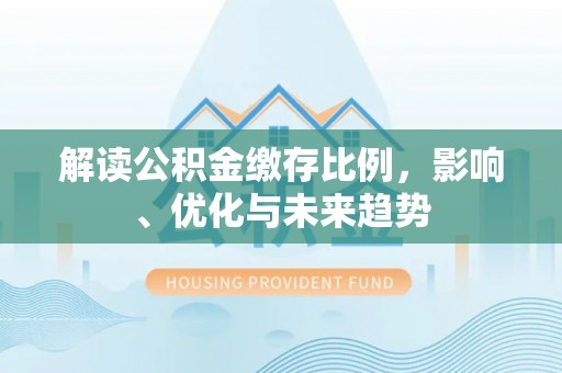 通州解读公积金缴存比例，影响、优化与未来趋势