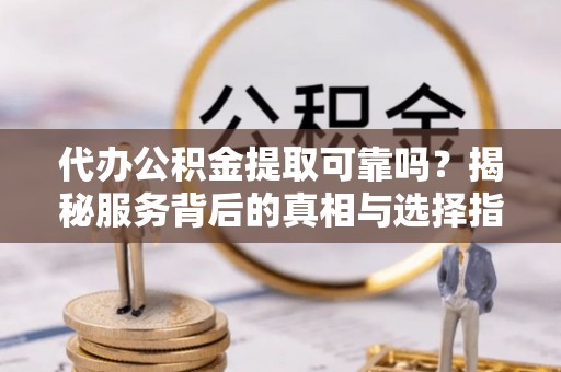 通州代办公积金提取可靠吗？揭秘服务背后的真相与选择指南