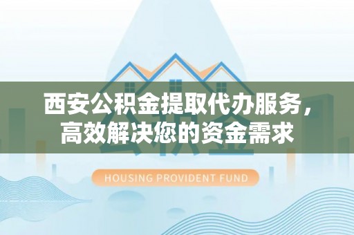 通州西安公积金提取代办服务，高效解决您的资金需求