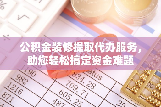 通州公积金装修提取代办服务，助您轻松搞定资金难题
