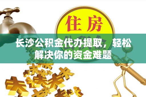 通州长沙公积金代办提取，轻松解决你的资金难题
