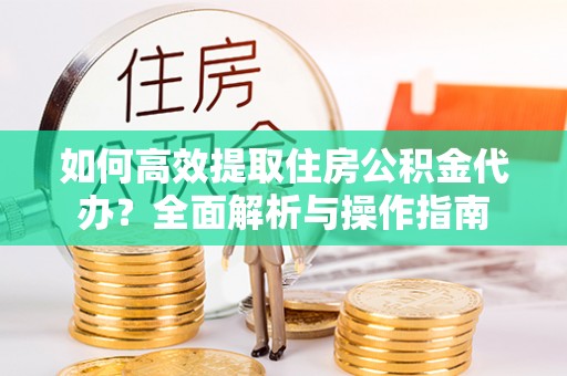 通州如何高效提取住房公积金代办？全面解析与操作指南