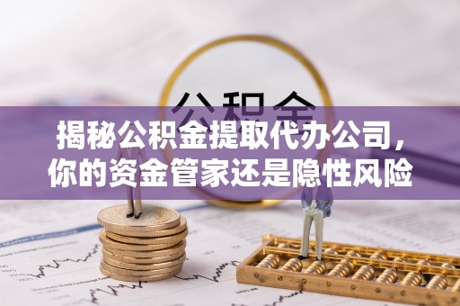 通州揭秘公积金提取代办公司，你的资金管家还是隐性风险？