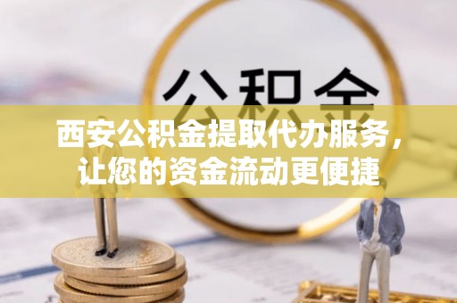 通州西安公积金提取代办服务，让您的资金流动更便捷