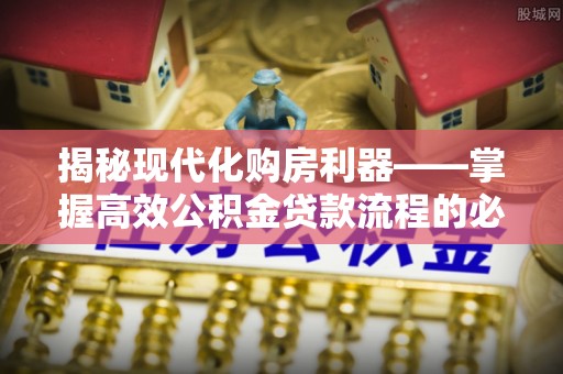 通州揭秘现代化购房利器——掌握高效公积金贷款流程的必备指南