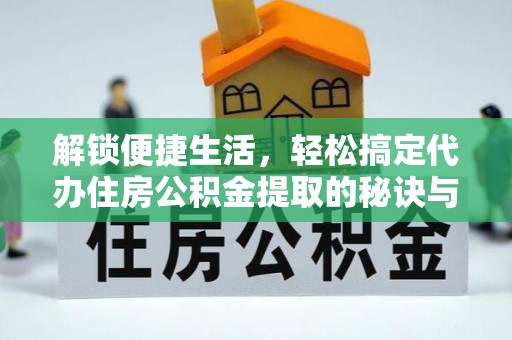 通州解锁便捷生活，轻松搞定代办住房公积金提取的秘诀与技巧
