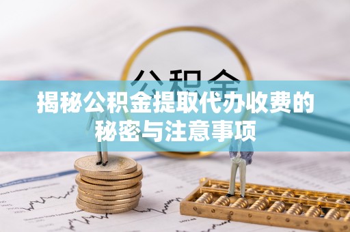 通州揭秘公积金提取代办收费的秘密与注意事项