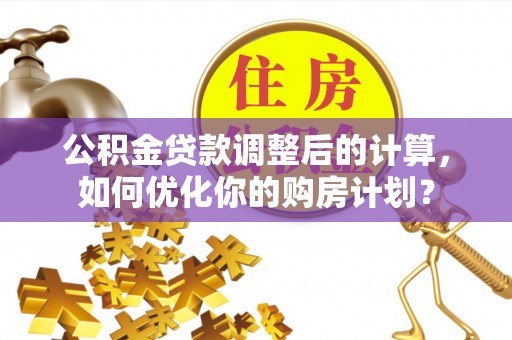 通州公积金贷款调整后的计算，如何优化你的购房计划？