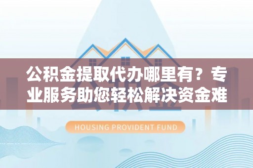 通州公积金提取代办哪里有？专业服务助您轻松解决资金难题