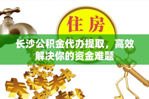 通州长沙公积金代办提取，高效解决你的资金难题