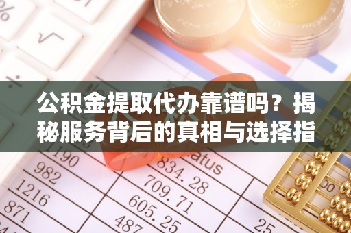 通州公积金提取代办靠谱吗？揭秘服务背后的真相与选择指南