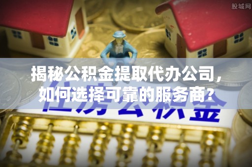 通州揭秘公积金提取代办公司，如何选择可靠的服务商？