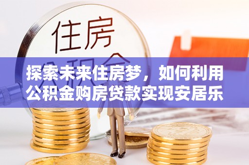 通州探索未来住房梦，如何利用公积金购房贷款实现安居乐业