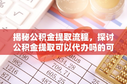 通州揭秘公积金提取流程，探讨公积金提取可以代办吗的可行性与注意事项