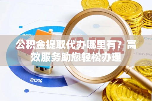 通州公积金提取代办哪里有？高效服务助您轻松办理