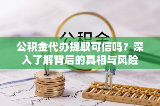 通州公积金代办提取可信吗？深入了解背后的真相与风险