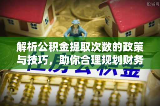 通州解析公积金提取次数的政策与技巧，助你合理规划财务未来