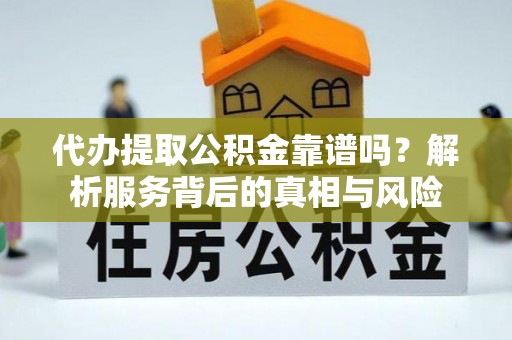 通州代办提取公积金靠谱吗？解析服务背后的真相与风险