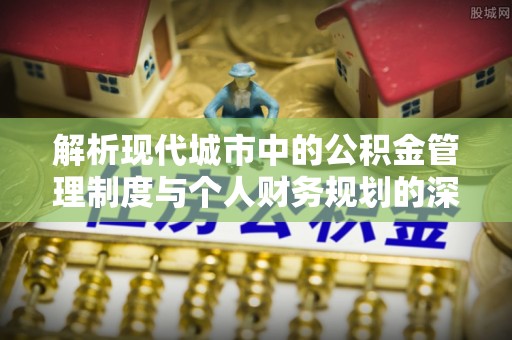 通州解析现代城市中的公积金管理制度与个人财务规划的深度关联
