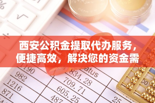 通州西安公积金提取代办服务，便捷高效，解决您的资金需求