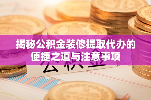 通州揭秘公积金装修提取代办的便捷之道与注意事项