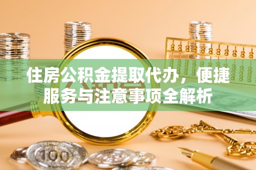 通州住房公积金提取代办，便捷服务与注意事项全解析