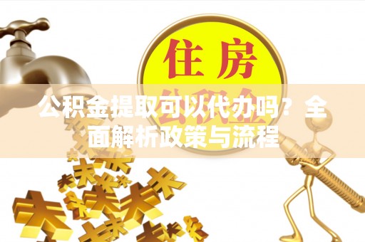 通州公积金提取可以代办吗？全面解析政策与流程