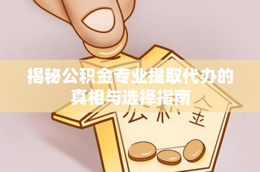 通州揭秘公积金专业提取代办的真相与选择指南