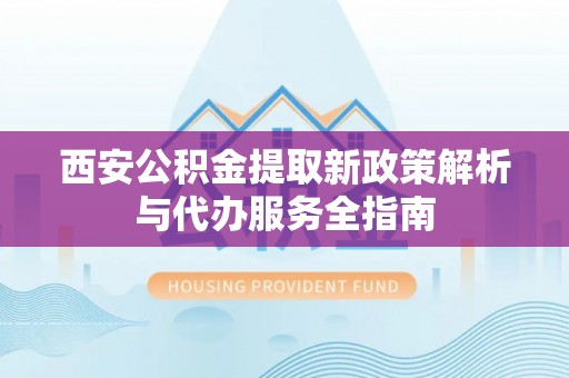 通州西安公积金提取新政策解析与代办服务全指南