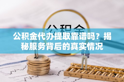 通州公积金代办提取靠谱吗？揭秘服务背后的真实情况