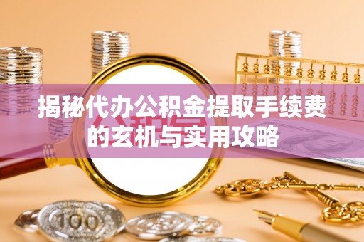 通州揭秘代办公积金提取手续费的玄机与实用攻略