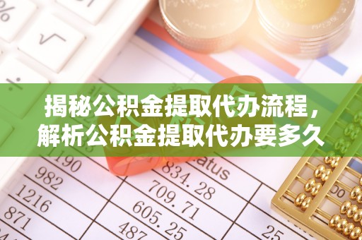 通州揭秘公积金提取代办流程，解析公积金提取代办要多久的真相