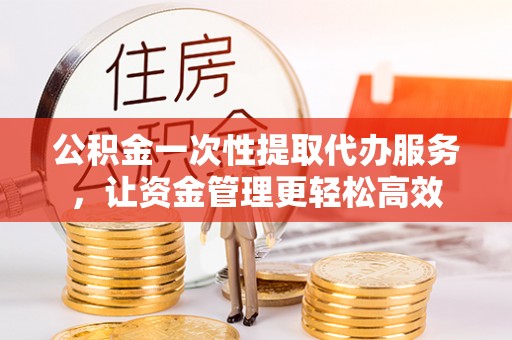 通州公积金一次性提取代办服务，让资金管理更轻松高效