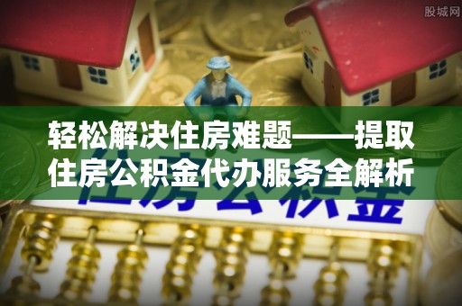 通州轻松解决住房难题——提取住房公积金代办服务全解析