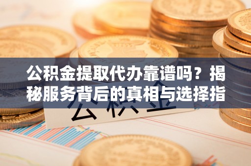 通州公积金提取代办靠谱吗？揭秘服务背后的真相与选择指南