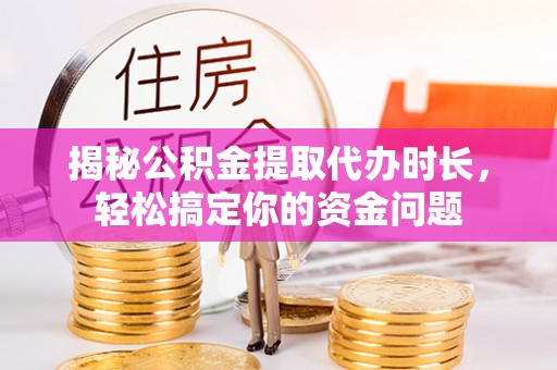 通州揭秘公积金提取代办时长，轻松搞定你的资金问题