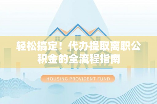 通州轻松搞定！代办提取离职公积金的全流程指南