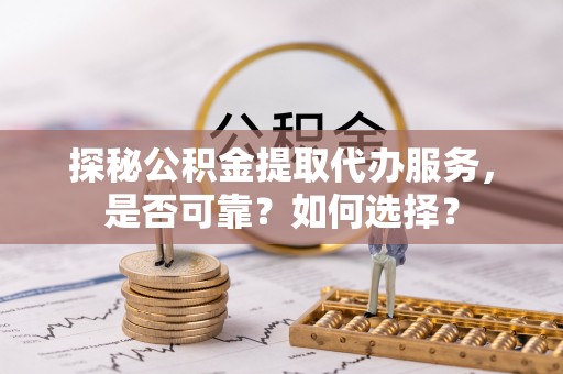 通州探秘公积金提取代办服务，是否可靠？如何选择？
